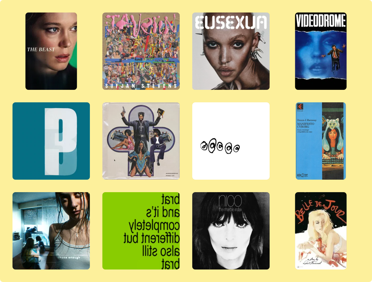 
                  The Beast
Sufjan Stevens - Javeline
FKA twigs - Eusexua
Videodrome
Portishead - Third
JPEGMAFIA - scaring the hoes
Arca - @@@@@ [Arroba]
Donna J. Haraway - Manifesto Cyborg
Oklou - choke enough
Charli XCX - Brat and it’s completely different but also still brat
Nico - The Marble Index
Belle de Jour